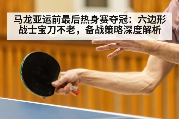 马龙亚运前最后热身赛夺冠：六边形战士宝刀不老，备战策略深度解析