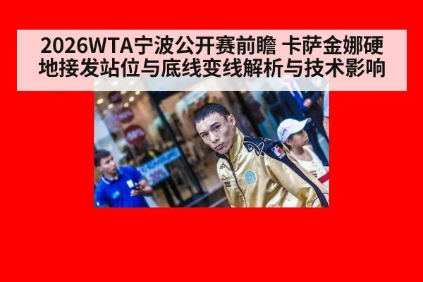 2026WTA宁波公开赛前瞻 卡萨金娜硬地接发站位与底线变线解析与技术影响