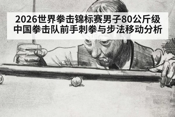 2026世界拳击锦标赛男子80公斤级 中国拳击队前手刺拳与步法移动分析
