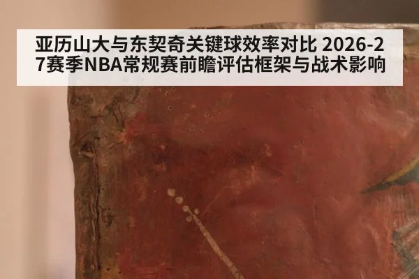 亚历山大与东契奇关键球效率对比 2026-27赛季NBA常规赛前瞻评估框架与战术影响