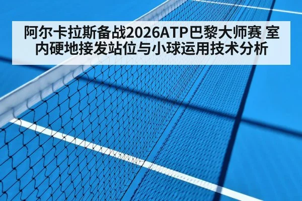 阿尔卡拉斯备战2026ATP巴黎大师赛 室内硬地接发站位与小球运用技术分析